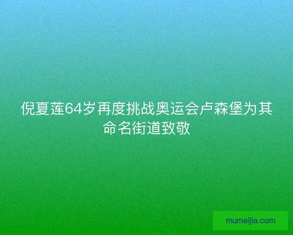 倪夏莲64岁再度挑战奥运会卢森堡为其命名街道致敬