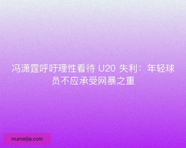 冯潇霆呼吁理性看待 U20 失利：年轻球员不应承受网暴之重