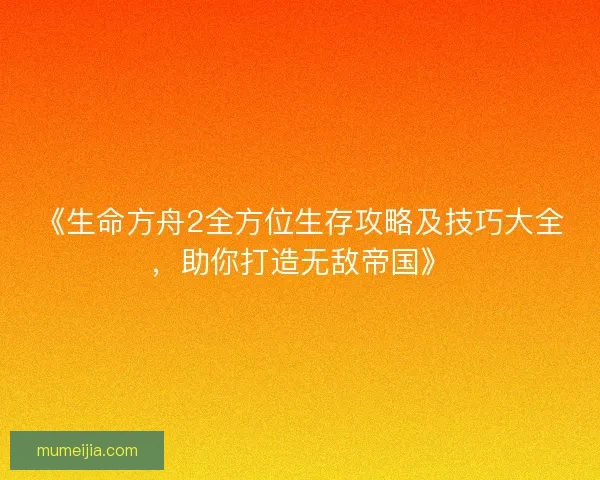 《生命方舟2全方位生存攻略及技巧大全,助你打造无敌帝国》 《生命方舟2全方位生存攻略及技巧大全,助你打造无敌帝国》