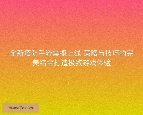 全新塔防手游震撼上线 策略与技巧的完美结合打造极致游戏体验