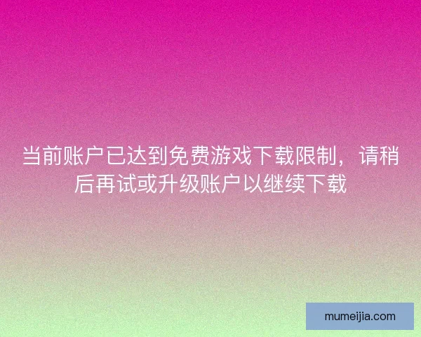 当前账户已达到免费游戏下载限制，请稍后再试或升级账户以继续下载