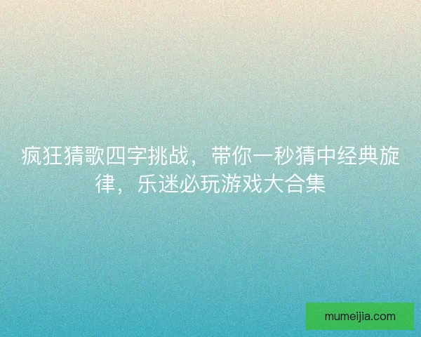疯狂猜歌四字挑战，带你一秒猜中经典旋律，乐迷必玩游戏大合集