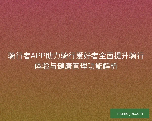骑行者APP助力骑行爱好者全面提升骑行体验与健康管理功能解析 骑行者APP助力骑行爱好者全面提升骑行体验与健康管理功能解析