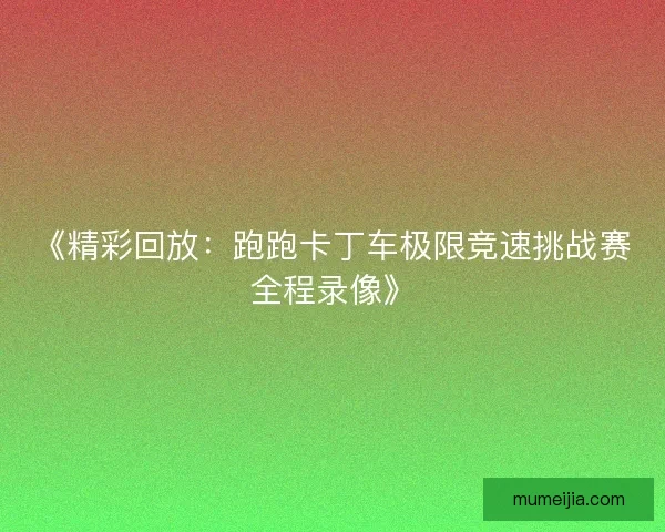 《精彩回放：跑跑卡丁车极限竞速挑战赛全程录像》