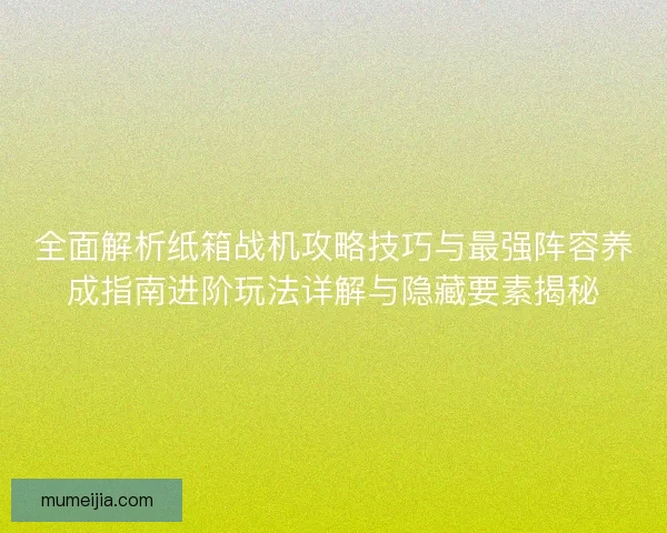 全面解析纸箱战机攻略技巧与最强阵容养成指南进阶玩法详解与隐藏要素揭秘