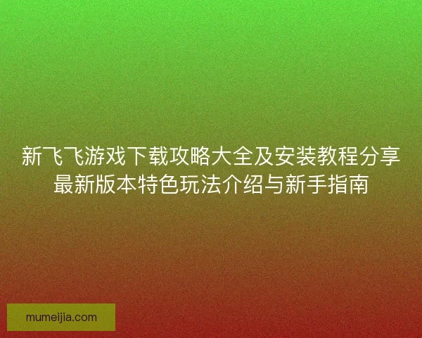 新飞飞游戏下载攻略大全及安装教程分享最新版本特色玩法介绍与新手指南