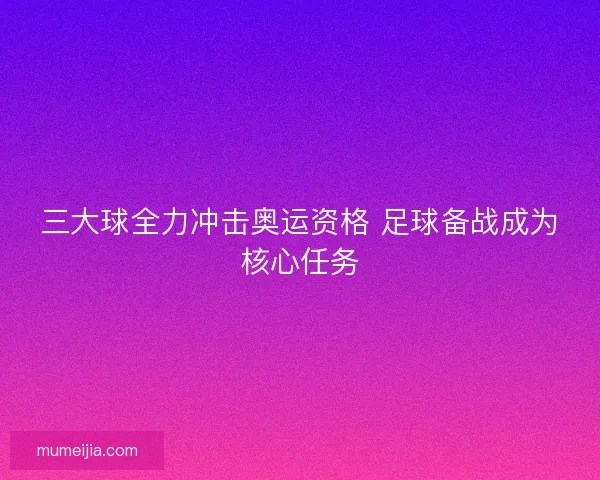 三大球全力冲击奥运资格 足球备战成为核心任务 三大球全力冲击奥运资格 足球备战成为核心任务