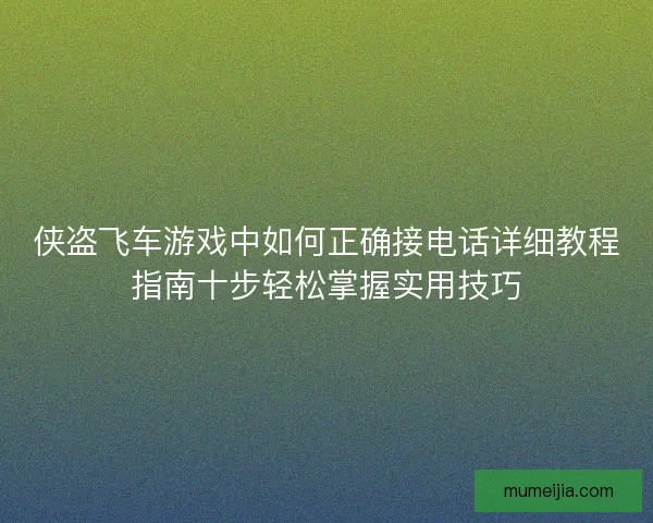 侠盗飞车游戏中如何正确接电话详细教程指南十步轻松掌握实用技巧