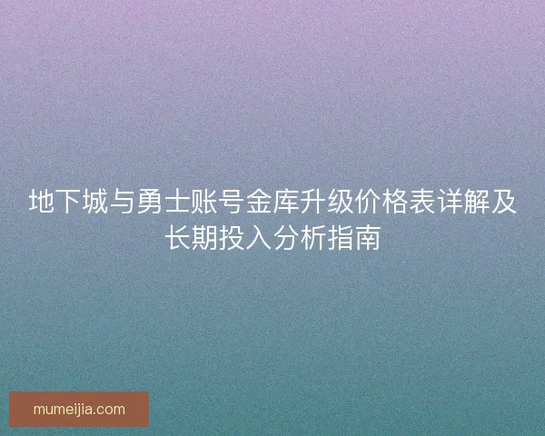 地下城与勇士账号金库升级价格表详解及长期投入分析指南 地下城与勇士账号金库升级价格表详解及长期投入分析指南