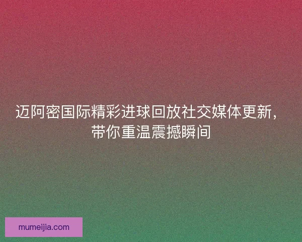 迈阿密国际精彩进球回放社交媒体更新，带你重温震撼瞬间
