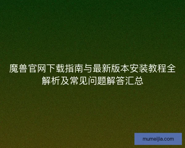魔兽官网下载指南与最新版本安装教程全解析及常见问题解答汇总