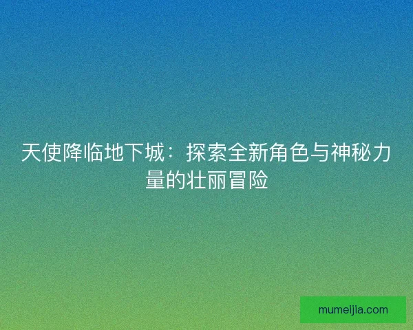 天使降临地下城：探索全新角色与神秘力量的壮丽冒险