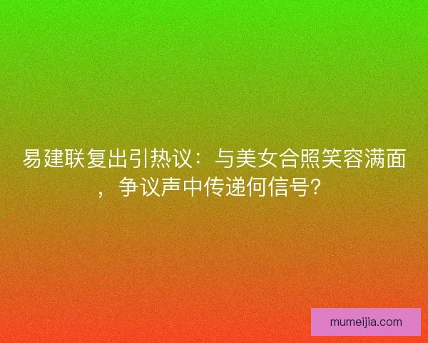 易建联复出引热议：与美女合照笑容满面，争议声中传递何信号？