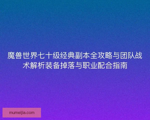 魔兽世界七十级经典副本全攻略与团队战术解析装备掉落与职业配合指南