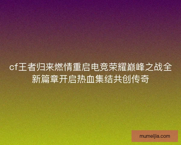 cf王者归来燃情重启电竞荣耀巅峰之战全新篇章开启热血集结共创传奇