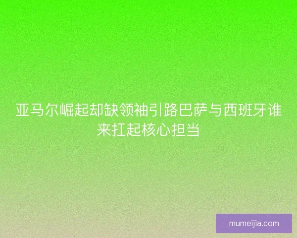 亚马尔崛起却缺领袖引路巴萨与西班牙谁来扛起核心担当