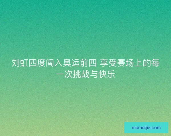 刘虹四度闯入奥运前四 享受赛场上的每一次挑战与快乐