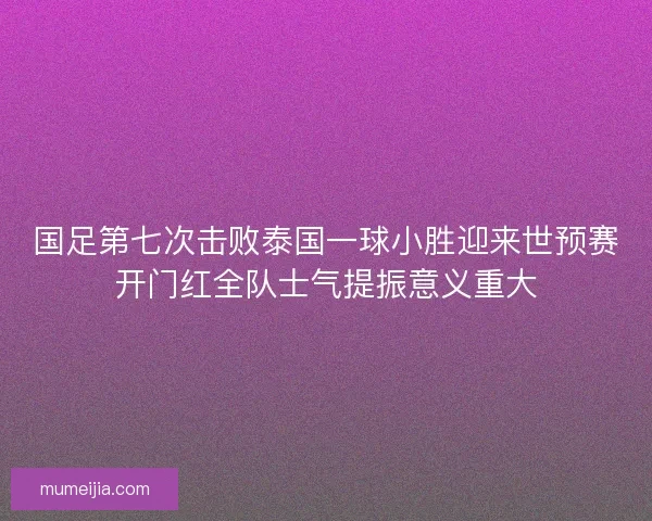 国足第七次击败泰国一球小胜迎来世预赛开门红全队士气提振意义重大