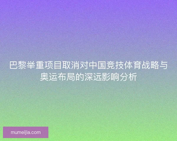 巴黎举重项目取消对中国竞技体育战略与奥运布局的深远影响分析