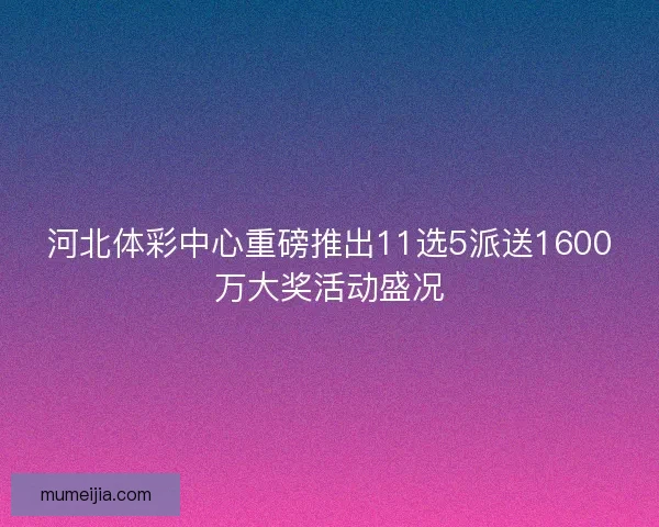 河北体彩中心重磅推出11选5派送1600万大奖活动盛况