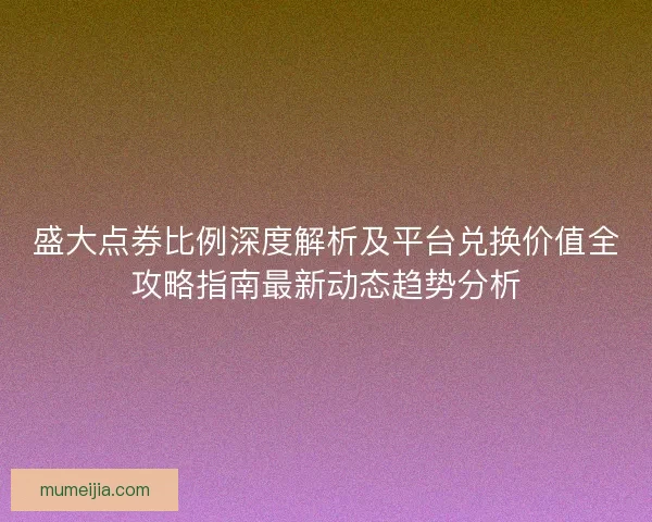 盛大点券比例深度解析及平台兑换价值全攻略指南最新动态趋势分析 盛大点券比例深度解析及平台兑换价值全攻略指南最新动态趋势分析