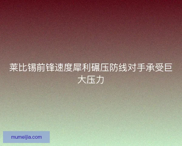 莱比锡前锋速度犀利碾压防线对手承受巨大压力