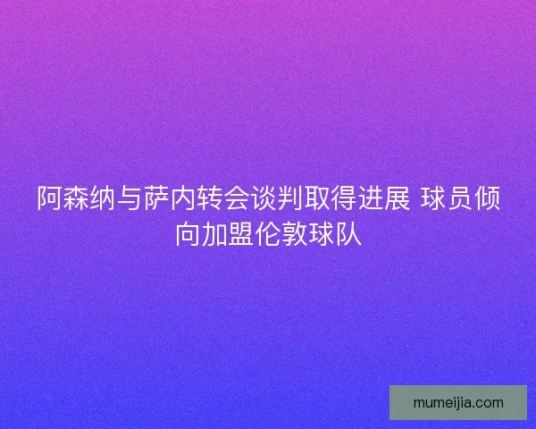 阿森纳与萨内转会谈判取得进展 球员倾向加盟伦敦球队 阿森纳与萨内转会谈判取得进展 球员倾向加盟伦敦球队