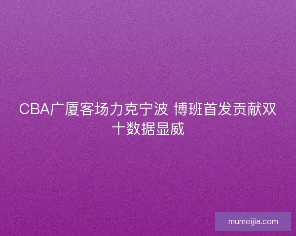 CBA广厦客场力克宁波 博班首发贡献双十数据显威