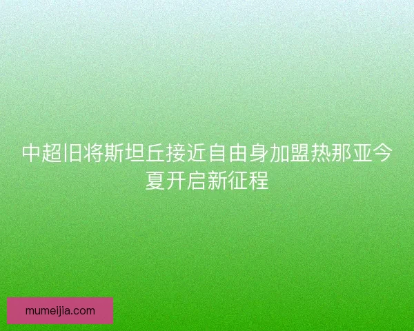 中超旧将斯坦丘接近自由身加盟热那亚今夏开启新征程