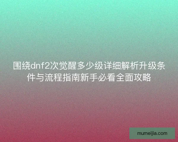 围绕dnf2次觉醒多少级详细解析升级条件与流程指南新手必看全面攻略 围绕dnf2次觉醒多少级详细解析升级条件与流程指南新手必看全面攻略