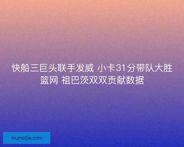 快船三巨头联手发威 小卡31分带队大胜篮网 祖巴茨双双贡献数据