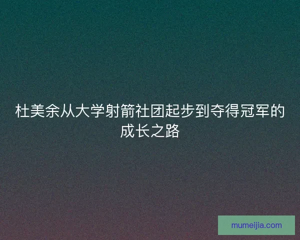 杜美余从大学射箭社团起步到夺得冠军的成长之路