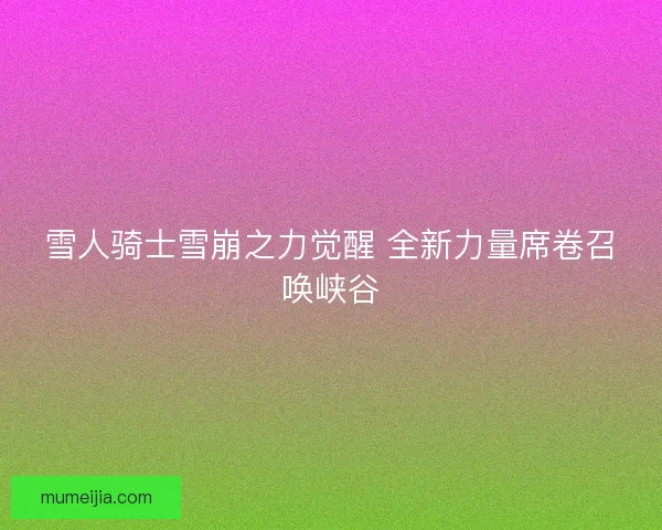 雪人骑士雪崩之力觉醒 全新力量席卷召唤峡谷