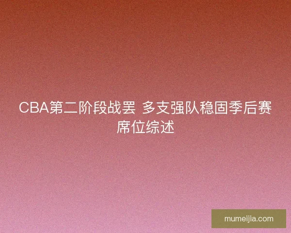 CBA第二阶段战罢 多支强队稳固季后赛席位综述