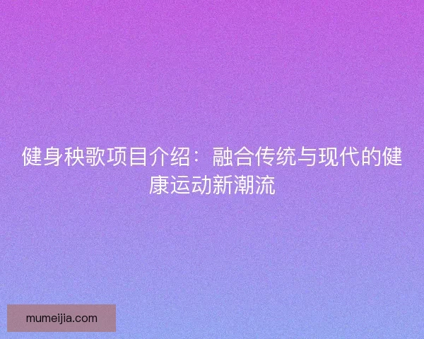 健身秧歌项目介绍：融合传统与现代的健康运动新潮流