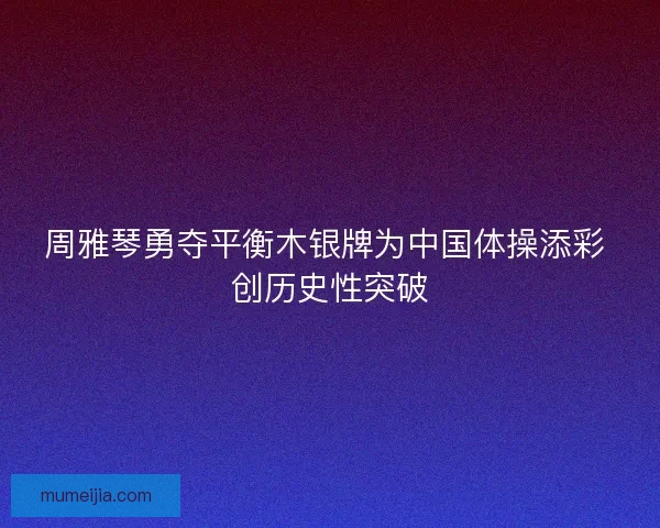 周雅琴勇夺平衡木银牌为中国体操添彩 创历史性突破