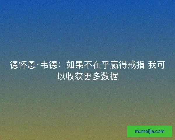 德怀恩·韦德：如果不在乎赢得戒指 我可以收获更多数据