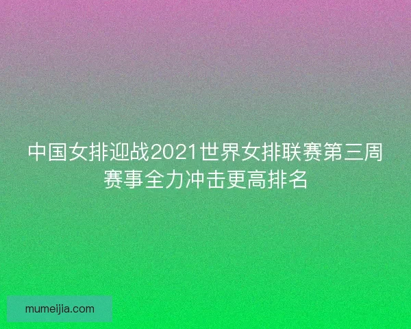 中国女排迎战2021世界女排联赛第三周赛事全力冲击更高排名