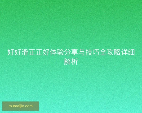 好好滑正正好体验分享与技巧全攻略详细解析 好好滑正正好体验分享与技巧全攻略详细解析