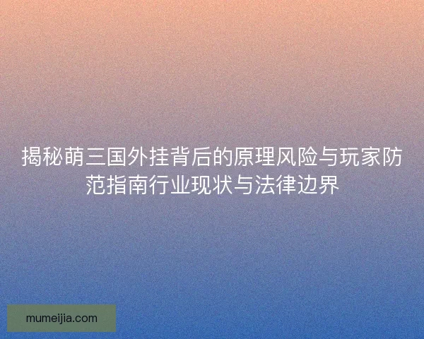 揭秘萌三国外挂背后的原理风险与玩家防范指南行业现状与法律边界 揭秘萌三国外挂背后的原理风险与玩家防范指南行业现状与法律边界