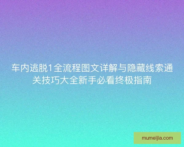 车内逃脱1全流程图文详解与隐藏线索通关技巧大全新手必看终极指南 车内逃脱1全流程图文详解与隐藏线索通关技巧大全新手必看终极指南