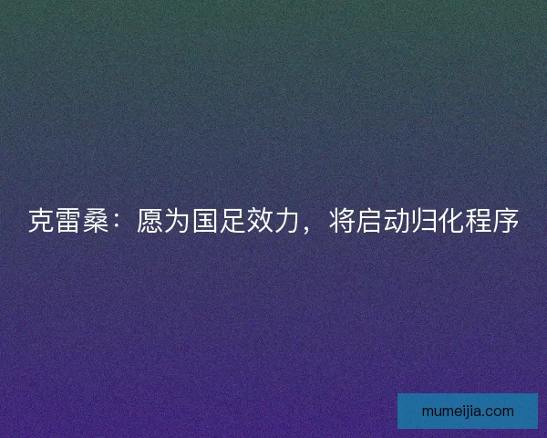 克雷桑：愿为国足效力，将启动归化程序