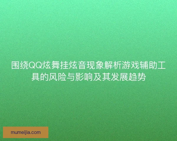 围绕QQ炫舞挂炫音现象解析游戏辅助工具的风险与影响及其发展趋势