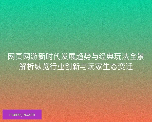 网页网游新时代发展趋势与经典玩法全景解析纵览行业创新与玩家生态变迁 网页网游新时代发展趋势与经典玩法全景解析纵览行业创新与玩家生态变迁