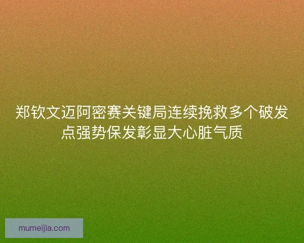 郑钦文迈阿密赛关键局连续挽救多个破发点强势保发彰显大心脏气质