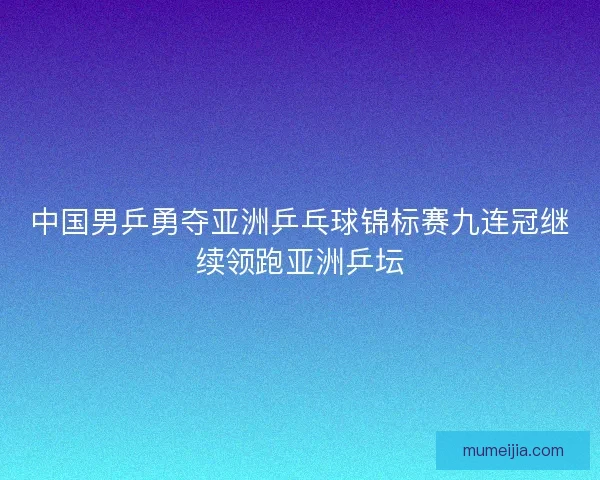 中国男乒勇夺亚洲乒乓球锦标赛九连冠继续领跑亚洲乒坛 中国男乒勇夺亚洲乒乓球锦标赛九连冠继续领跑亚洲乒坛