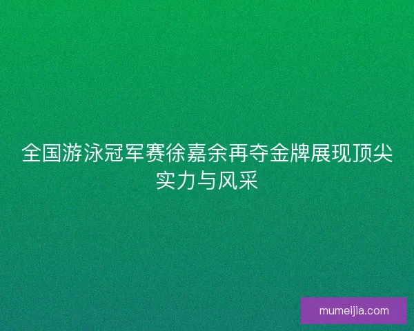 全国游泳冠军赛徐嘉余再夺金牌展现顶尖实力与风采