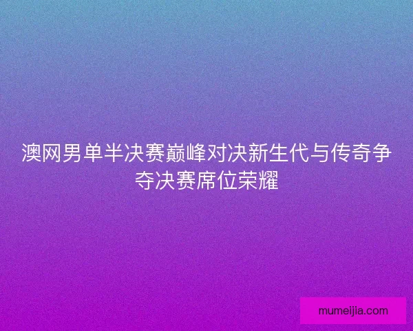 澳网男单半决赛巅峰对决新生代与传奇争夺决赛席位荣耀 澳网男单半决赛巅峰对决新生代与传奇争夺决赛席位荣耀