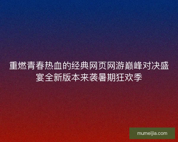 重燃青春热血的经典网页网游巅峰对决盛宴全新版本来袭暑期狂欢季
