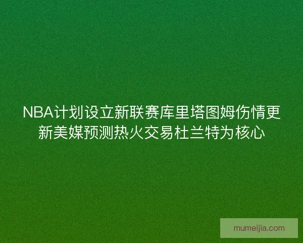 NBA计划设立新联赛库里塔图姆伤情更新美媒预测热火交易杜兰特为核心